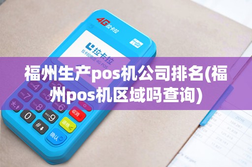 福州生产pos机公司排名(福州pos机区域吗查询)