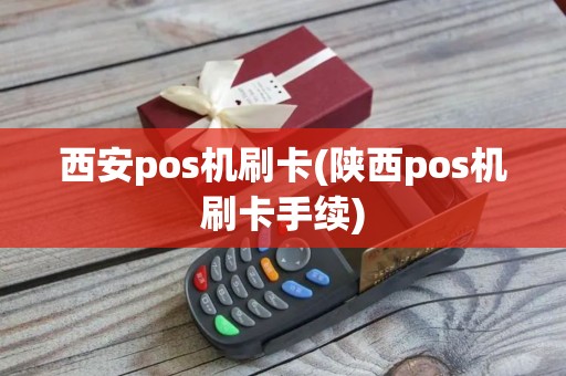 西安pos机刷卡(陕西pos机刷卡手续)
