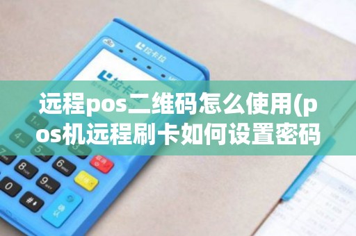 远程pos二维码怎么使用(pos机远程刷卡如何设置密码)