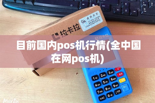 目前国内pos机行情(全中国在网pos机)