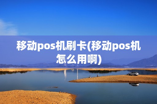 移动pos机刷卡(移动pos机怎么用啊)