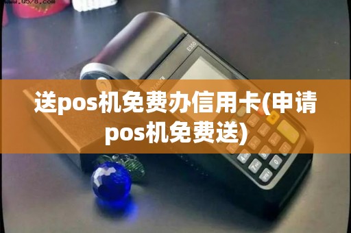 送pos机免费办信用卡(申请pos机免费送)
