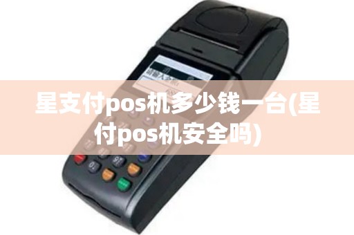 星支付pos机多少钱一台(星付pos机安全吗)