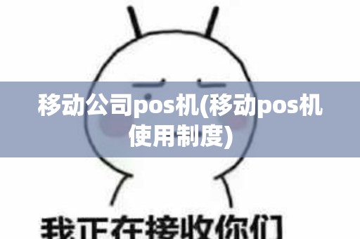 移动公司pos机(移动pos机使用制度)