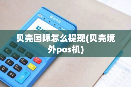 贝壳国际怎么提现(贝壳境外pos机)