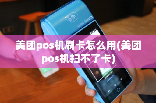 美团pos机刷卡怎么用(美团pos机扫不了卡)