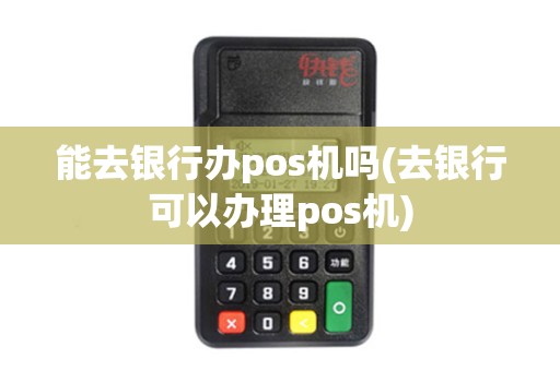 能去银行办pos机吗(去银行可以办理pos机)