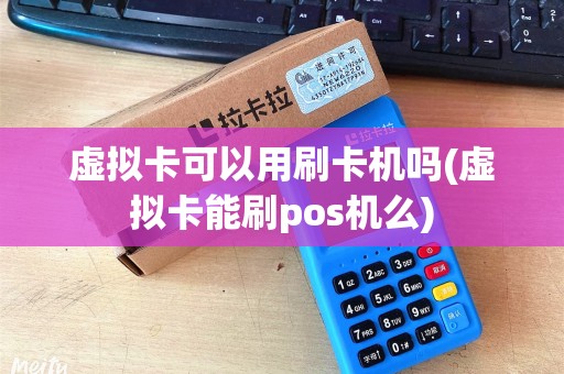 虚拟卡可以用刷卡机吗(虚拟卡能刷pos机么)