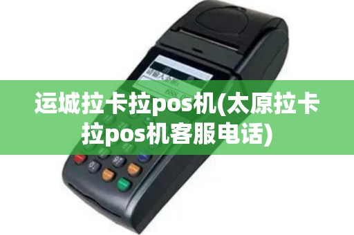 运城拉卡拉pos机(太原拉卡拉pos机客服电话)