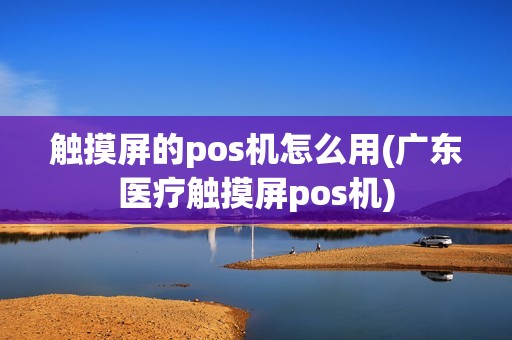 触摸屏的pos机怎么用(广东医疗触摸屏pos机)