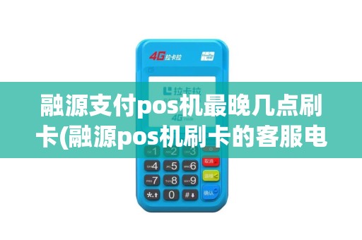 融源支付pos机最晚几点刷卡(融源pos机刷卡的客服电话)