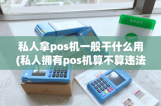 私人拿pos机一般干什么用(私人拥有pos机算不算违法)