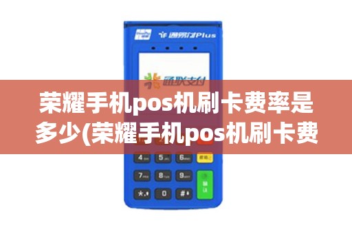 荣耀手机pos机刷卡费率是多少(荣耀手机pos机刷卡费率)