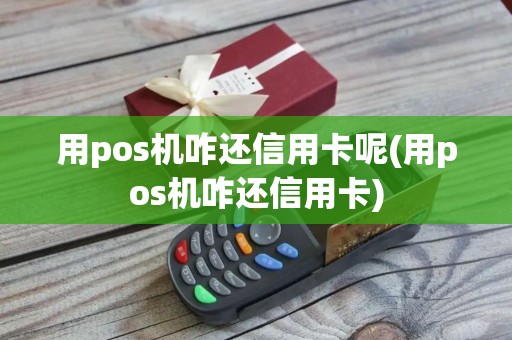 用pos机咋还信用卡呢(用pos机咋还信用卡)