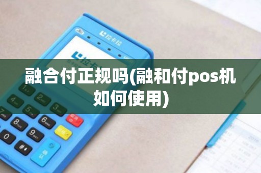 融合付正规吗(融和付pos机如何使用)