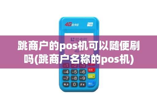 跳商户的pos机可以随便刷吗(跳商户名称的pos机)