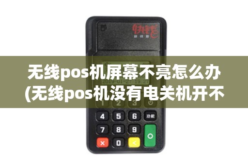 无线pos机屏幕不亮怎么办(无线pos机没有电关机开不了机)