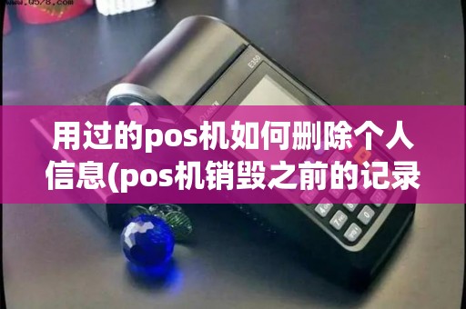 用过的pos机如何删除个人信息(pos机销毁之前的记录)
