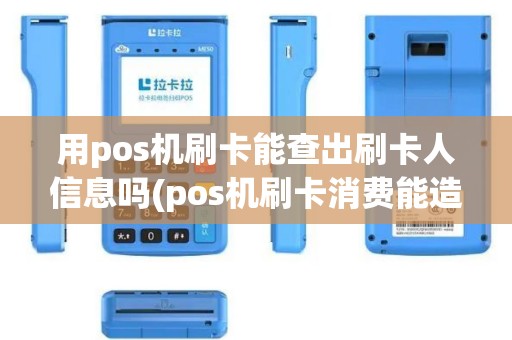用pos机刷卡能查出刷卡人信息吗(pos机刷卡消费能造假吗)