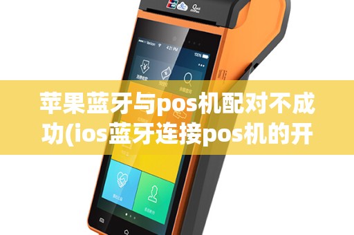 苹果蓝牙与pos机配对不成功(ios蓝牙连接pos机的开发)