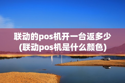 联动的pos机开一台返多少(联动pos机是什么颜色)