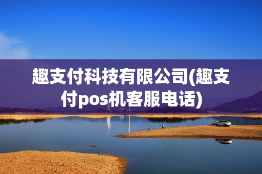 趣支付科技有限公司(趣支付pos机客服电话)