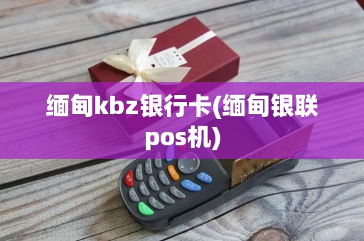 缅甸kbz银行卡(缅甸银联pos机)
