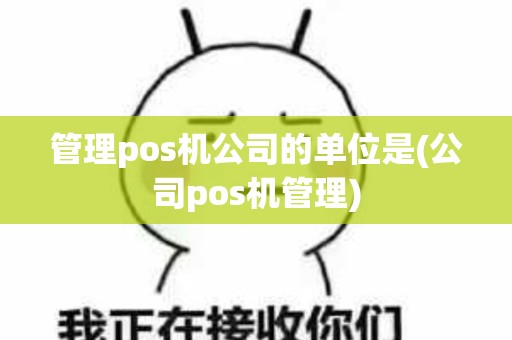 管理pos机公司的单位是(公司pos机管理)