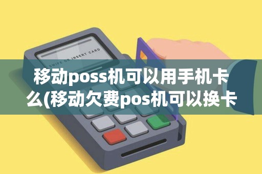移动poss机可以用手机卡么(移动欠费pos机可以换卡吗)