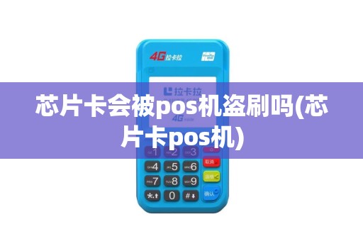 芯片卡会被pos机盗刷吗(芯片卡pos机)