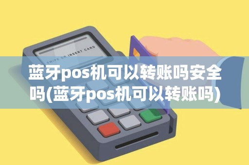 蓝牙pos机可以转账吗安全吗(蓝牙pos机可以转账吗)