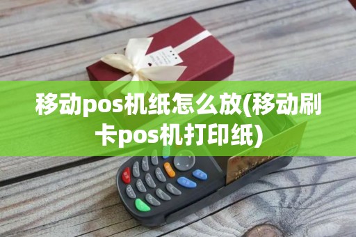 移动pos机纸怎么放(移动刷卡pos机打印纸)