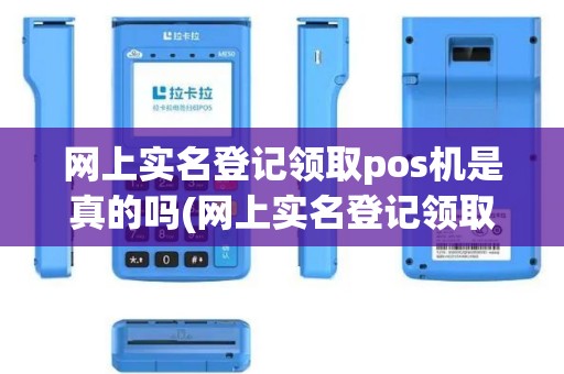 网上实名登记领取pos机是真的吗(网上实名登记领取pos机)