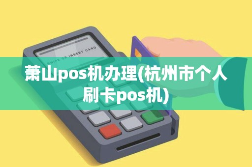 萧山pos机办理(杭州市个人刷卡pos机)