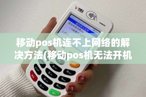 移动pos机连不上网络的解决方法(移动pos机无法开机密码)