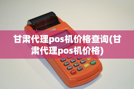 甘肃代理pos机价格查询(甘肃代理pos机价格)