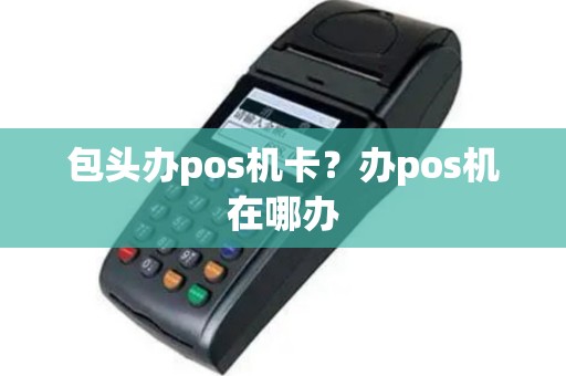 包头办pos机卡？办pos机在哪办