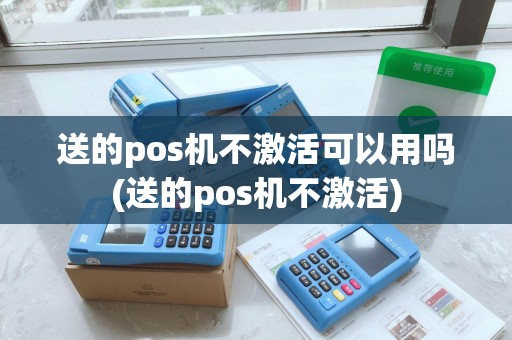 送的pos机不激活可以用吗(送的pos机不激活)