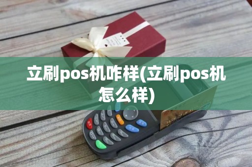 立刷pos机咋样(立刷pos机怎么样)
