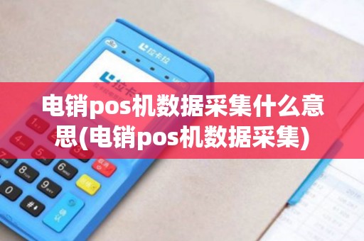 电销pos机数据采集什么意思(电销pos机数据采集)