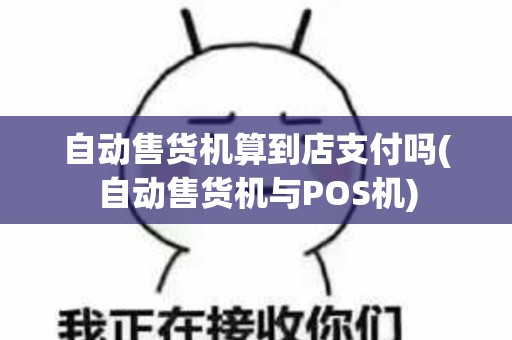 自动售货机算到店支付吗(自动售货机与POS机)
