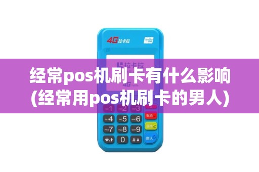经常pos机刷卡有什么影响(经常用pos机刷卡的男人)