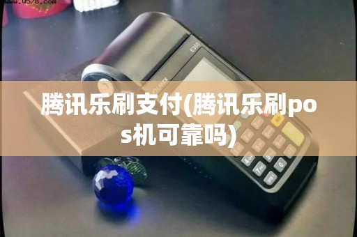 腾讯乐刷支付(腾讯乐刷pos机可靠吗)