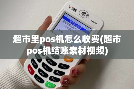 超市里pos机怎么收费(超市pos机结账素材视频)