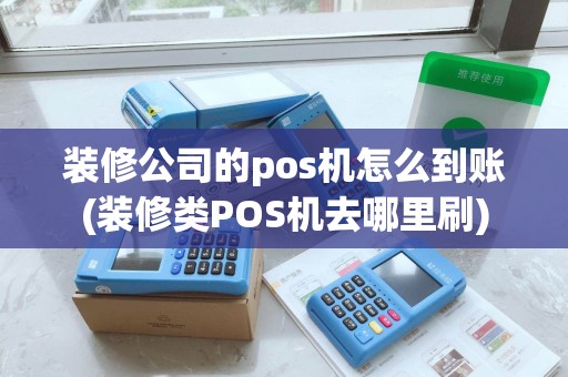 装修公司的pos机怎么到账(装修类POS机去哪里刷)