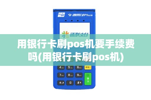 用银行卡刷pos机要手续费吗(用银行卡刷pos机)