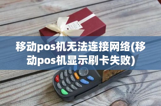 移动pos机无法连接网络(移动pos机显示刷卡失败)