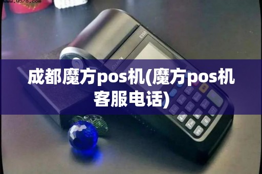 成都魔方pos机(魔方pos机客服电话)