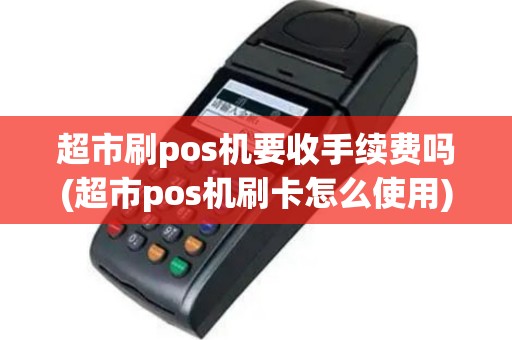 超市刷pos机要收手续费吗(超市pos机刷卡怎么使用)