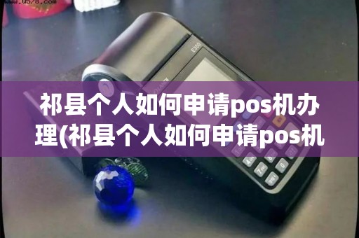 祁县个人如何申请pos机办理(祁县个人如何申请pos机)